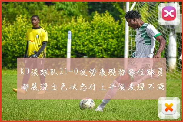 KD谈球队21-0攻势表现称每位球员都展现出色状态对上半场表现不满
