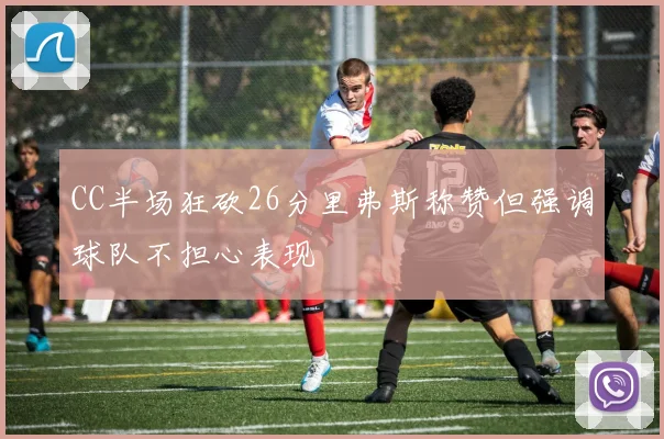 CC半场狂砍26分里弗斯称赞但强调球队不担心表现