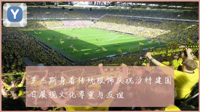罗杰斯身着传统服饰庆祝沙特建国日展现文化尊重与友谊