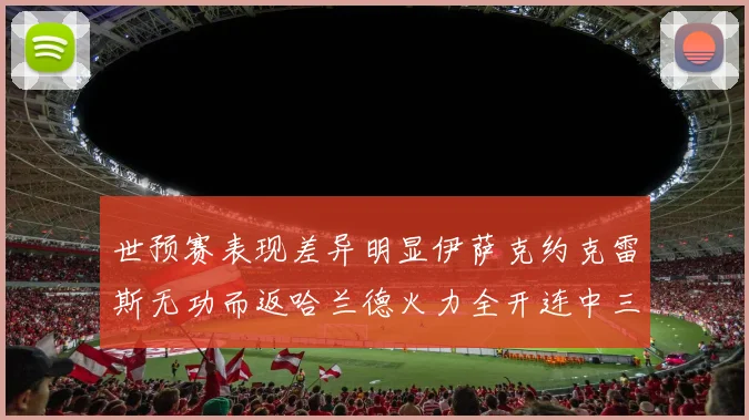 世预赛表现差异明显伊萨克约克雷斯无功而返哈兰德火力全开连中三元