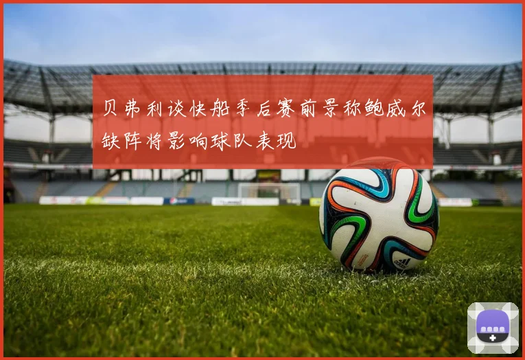 贝弗利谈快船季后赛前景称鲍威尔缺阵将影响球队表现