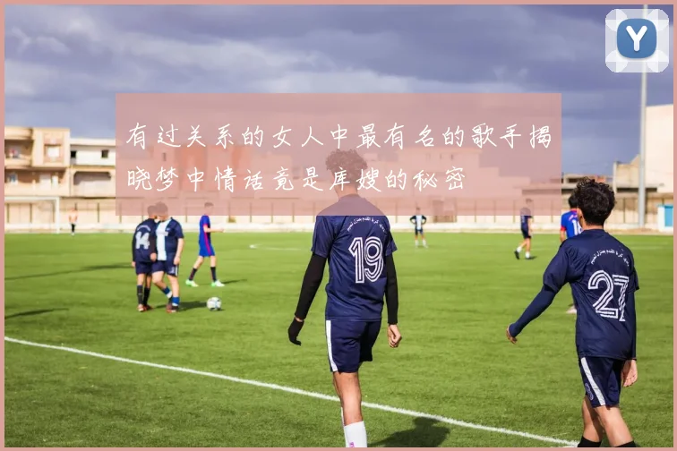 有过关系的女人中最有名的歌手揭晓梦中情话竟是库嫂的秘密