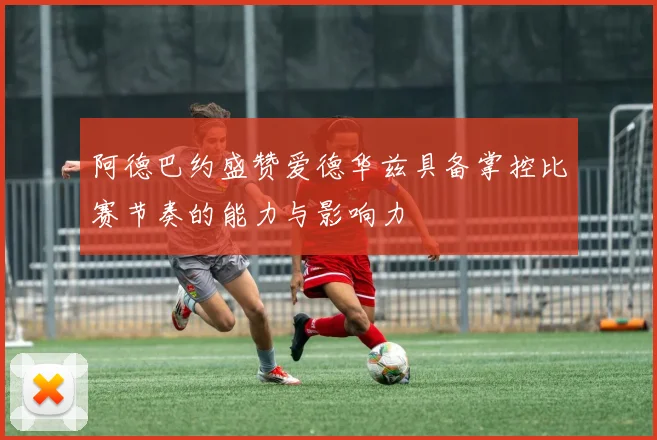 阿德巴约盛赞爱德华兹具备掌控比赛节奏的能力与影响力