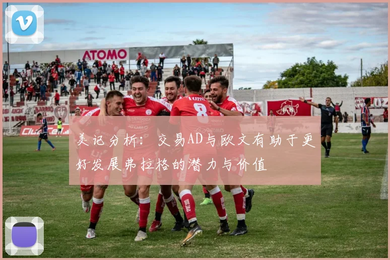美记分析：交易AD与欧文有助于更好发展弗拉格的潜力与价值