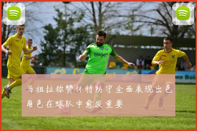 马祖拉称赞怀特防守全面表现出色角色在球队中愈发重要