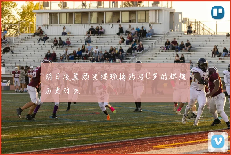 明日凌晨颁奖揭晓梅西与C罗的辉煌历史对决