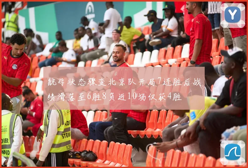 航母状态骤变北京队开局7连胜后战绩滑落至6胜8负近10场仅获4胜