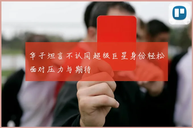 华子坦言不认同超级巨星身份轻松面对压力与期待