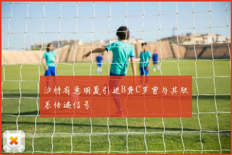沙特有意明夏引进B费C罗曾与其联系传递信号