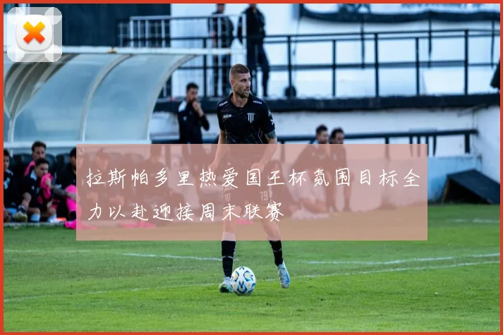拉斯帕多里热爱国王杯氛围目标全力以赴迎接周末联赛
