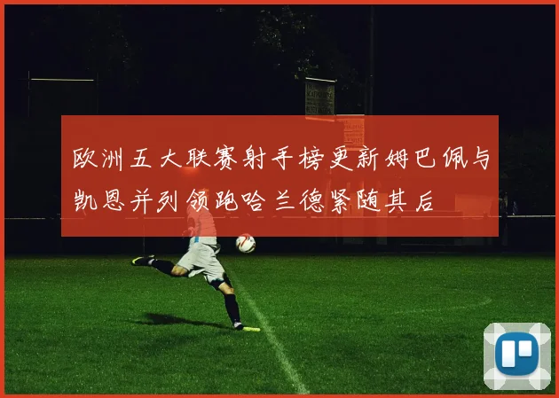 欧洲五大联赛射手榜更新姆巴佩与凯恩并列领跑哈兰德紧随其后