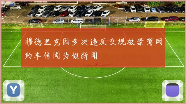 穆德里克因多次违反交规被禁驾网约车传闻为假新闻