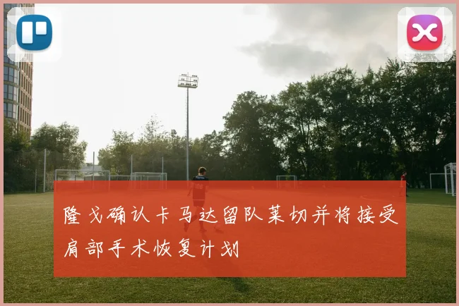 隆戈确认卡马达留队莱切并将接受肩部手术恢复计划