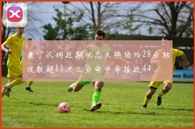 康宁汉姆近期状态火热场均28分助攻数超11次三分命中率接近44