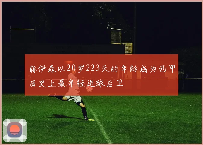 赫伊森以20岁223天的年龄成为西甲历史上最年轻进球后卫