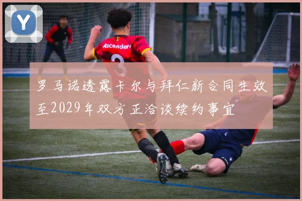 罗马诺透露卡尔与拜仁新合同生效至2029年双方正洽谈续约事宜