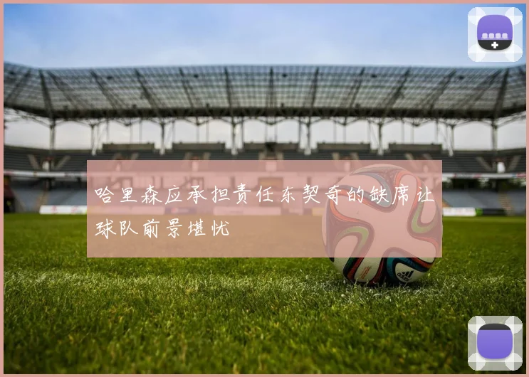 哈里森应承担责任东契奇的缺席让球队前景堪忧