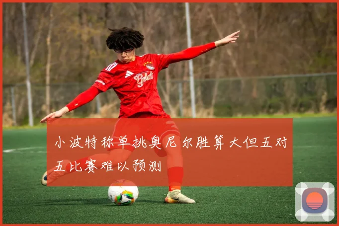 小波特称单挑奥尼尔胜算大但五对五比赛难以预测