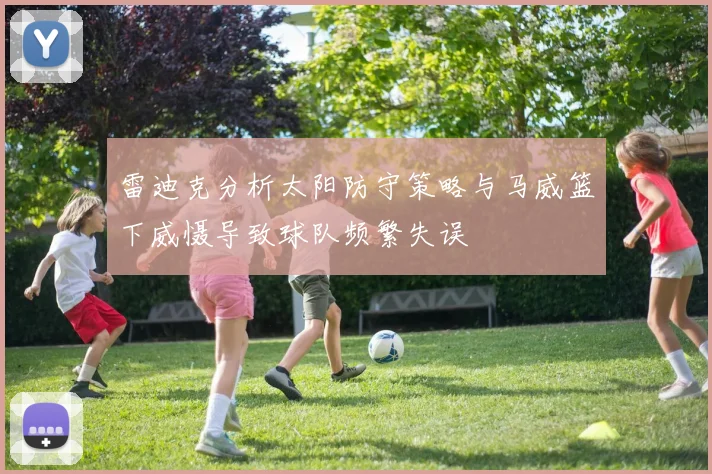雷迪克分析太阳防守策略与马威篮下威慑导致球队频繁失误
