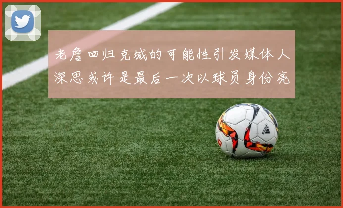 老詹回归克城的可能性引发媒体人深思或许是最后一次以球员身份亮相