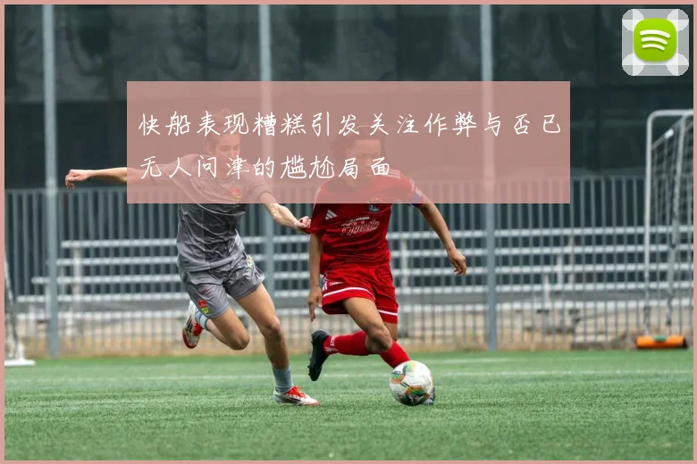 快船表现糟糕引发关注作弊与否已无人问津的尴尬局面