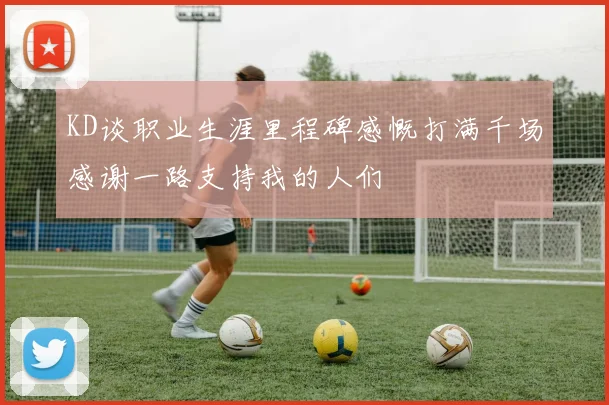 KD谈职业生涯里程碑感慨打满千场感谢一路支持我的人们