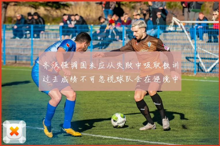 齐沃强调国米应从失败中吸取教训过去成绩不可忽视球队会在逆境中反弹