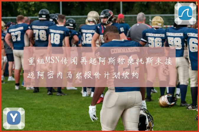 重组MSN传闻再起阿斯称桑托斯未接迈阿密内马尔报价计划续约