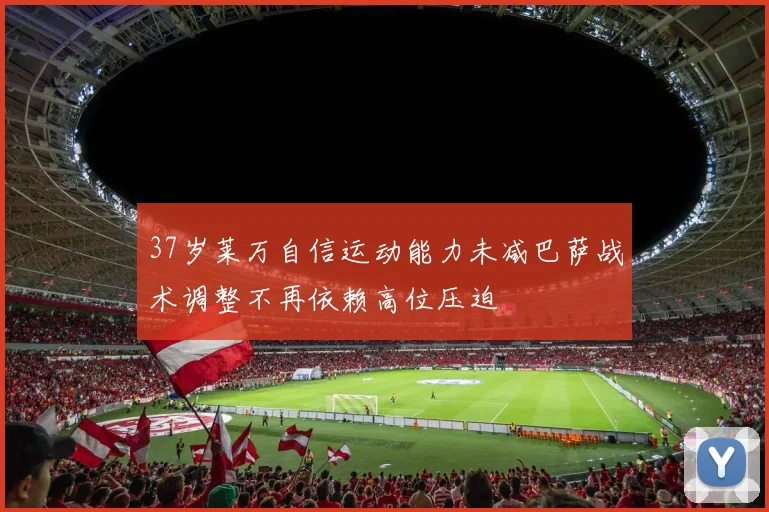 37岁莱万自信运动能力未减巴萨战术调整不再依赖高位压迫
