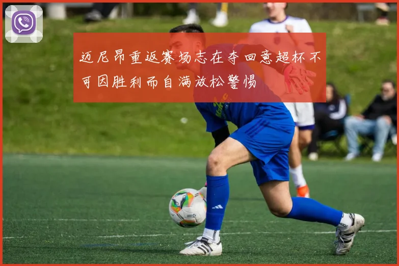 迈尼昂重返赛场志在夺回意超杯不可因胜利而自满放松警惕