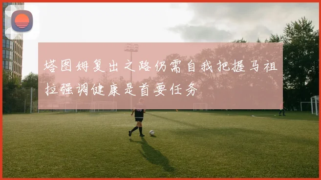 塔图姆复出之路仍需自我把握马祖拉强调健康是首要任务