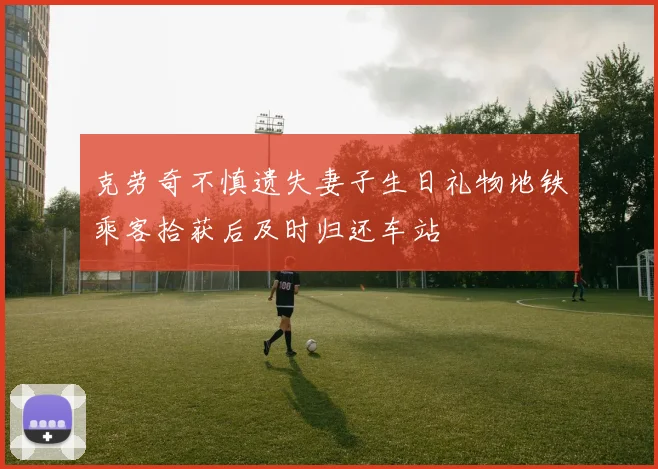 克劳奇不慎遗失妻子生日礼物地铁乘客拾获后及时归还车站