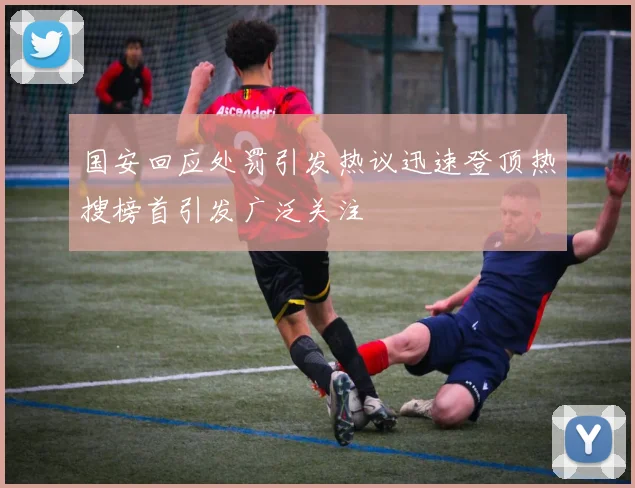 国安回应处罚引发热议迅速登顶热搜榜首引发广泛关注