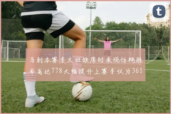 马刺本赛季文班缺席时表现惊艳胜率高达778大幅提升上赛季仅为361