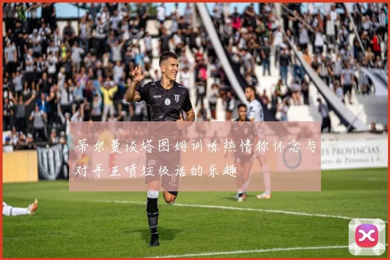 蒂尔曼谈塔图姆训练热情称怀念与对手互喷垃圾话的乐趣