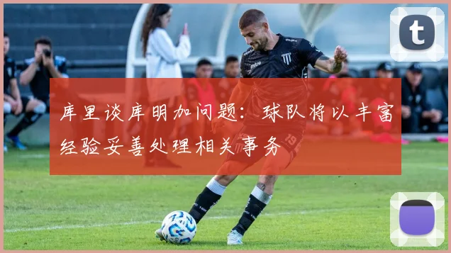 库里谈库明加问题：球队将以丰富经验妥善处理相关事务