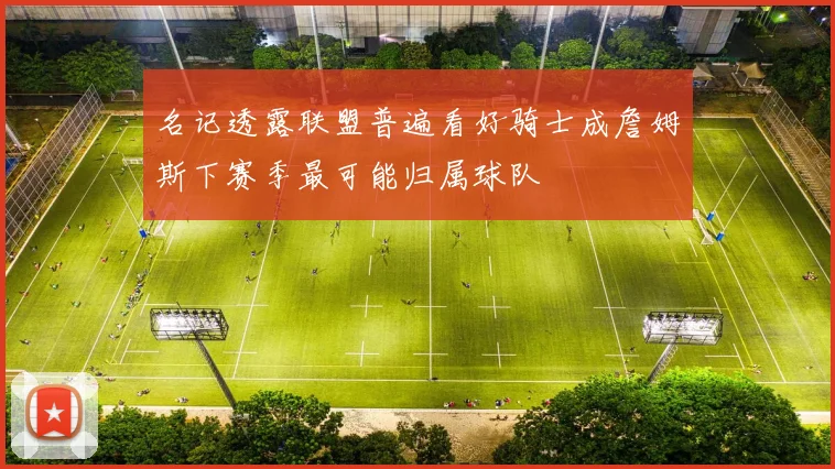 名记透露联盟普遍看好骑士成詹姆斯下赛季最可能归属球队