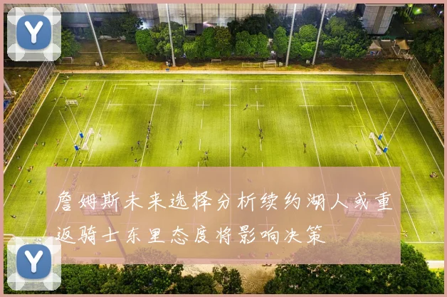 詹姆斯未来选择分析续约湖人或重返骑士东里态度将影响决策
