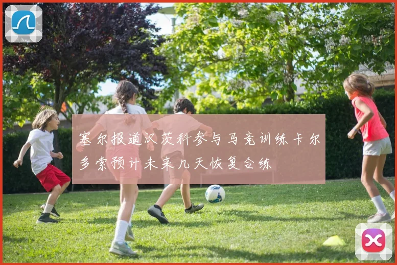 塞尔报道汉茨科参与马竞训练卡尔多索预计未来几天恢复合练