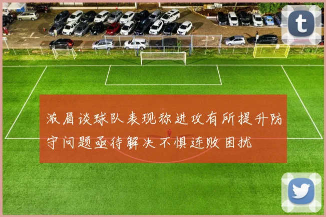 浓眉谈球队表现称进攻有所提升防守问题亟待解决不惧连败困扰