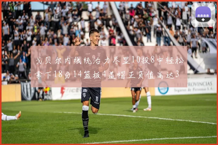 戈贝尔内线统治力尽显10投8中轻松拿下18分14篮板4盖帽正负值高达32