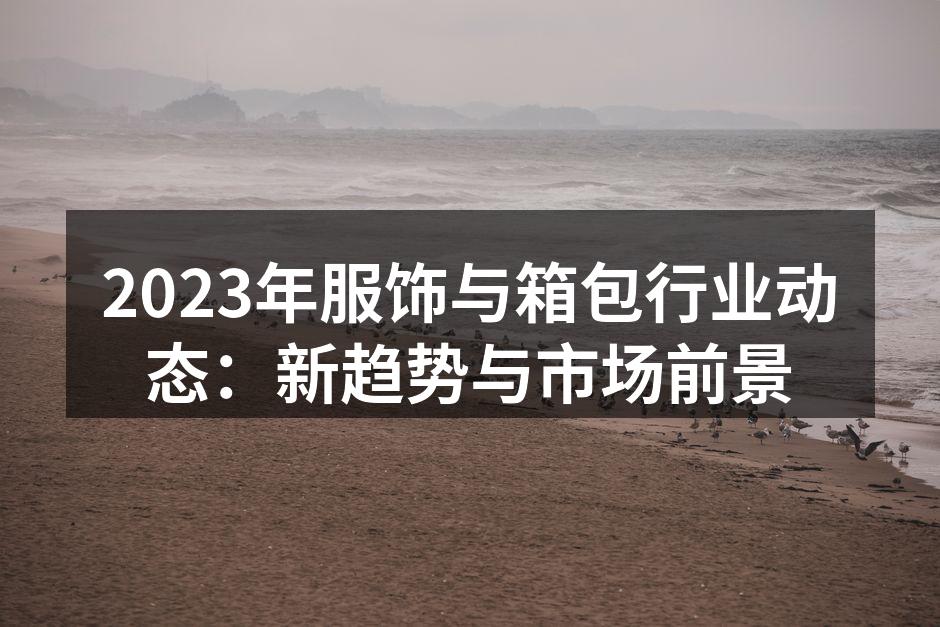 2023年服饰与箱包行业动态：新趋势与市